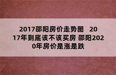 2017邵阳房价走势图   2017年到底该不该买房 邵阳2020年房价是涨是跌